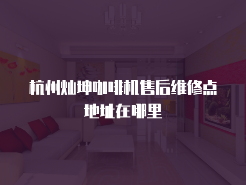 杭州燦坤咖啡機(jī)售后維修點(diǎn)地址在哪里