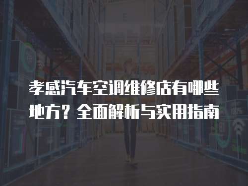 孝感汽車空調(diào)維修店有哪些地方？全面解析與實(shí)用指南