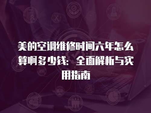 美的空調維修時間六年怎么算啊多少錢：全面解析與實用指南