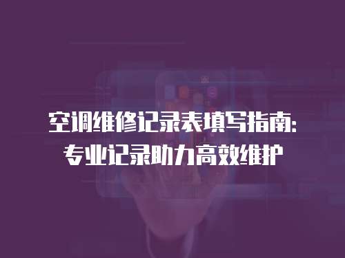 空調(diào)維修記錄表填寫指南：專業(yè)記錄助力高效維護(hù)