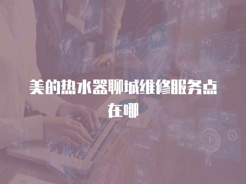美的熱水器聊城維修服務(wù)點(diǎn)在哪