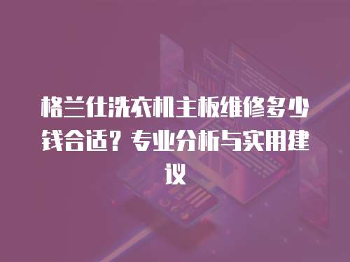 格蘭仕洗衣機主板維修多少錢合適？專業分析與實用建議