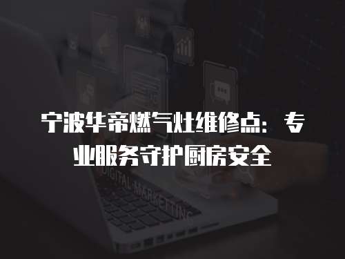 寧波華帝燃氣灶維修點：專業(yè)服務(wù)守護廚房安全