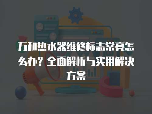萬和熱水器維修標志常亮怎么辦？全面解析與實用解決方案