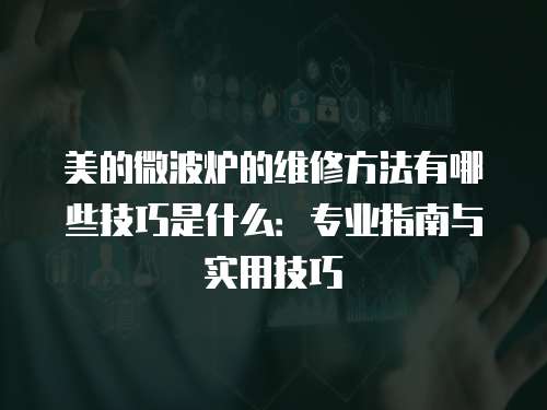 美的微波爐的維修方法有哪些技巧是什么：專業(yè)指南與實用技巧