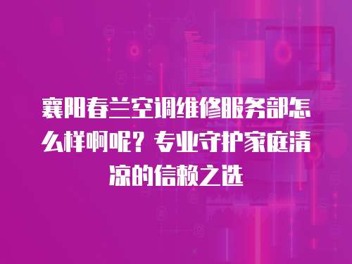襄陽春蘭空調(diào)維修服務(wù)部怎么樣啊呢？專業(yè)守護家庭清涼的信賴之選