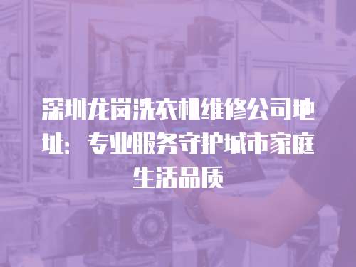 深圳龍崗洗衣機維修公司地址：專業服務守護城市家庭生活品質