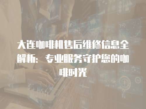 大連咖啡機售后維修信息全解析：專業服務守護您的咖啡時光