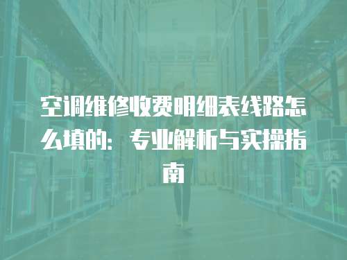 空調維修收費明細表線路怎么填的：專業解析與實操指南