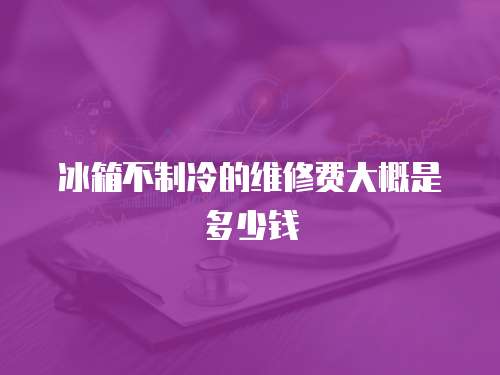 冰箱不制冷的維修費大概是多少錢