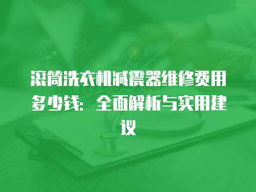滾筒洗衣機減震器維修費用多少錢：全面解析與實用建議