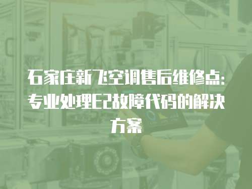 石家莊新飛空調售后維修點：專業處理E2故障代碼的解決方案