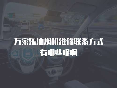 萬家樂油煙機維修聯系方式有哪些呢啊
