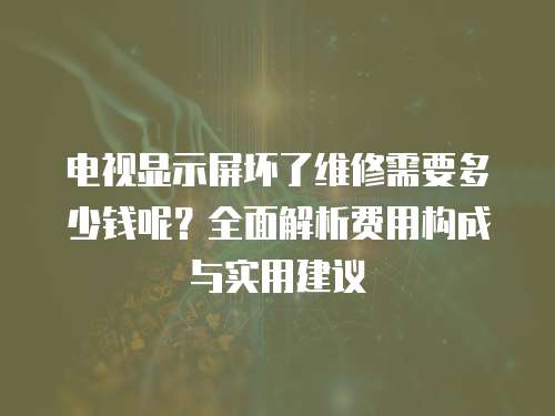 電視顯示屏壞了維修需要多少錢(qián)呢？全面解析費(fèi)用構(gòu)成與實(shí)用建議