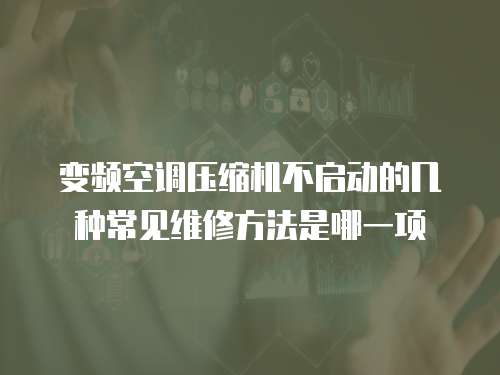 變頻空調壓縮機不啟動的幾種常見維修方法是哪一項