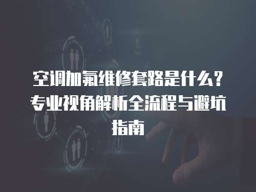空調加氟維修套路是什么？專業視角解析全流程與避坑指南