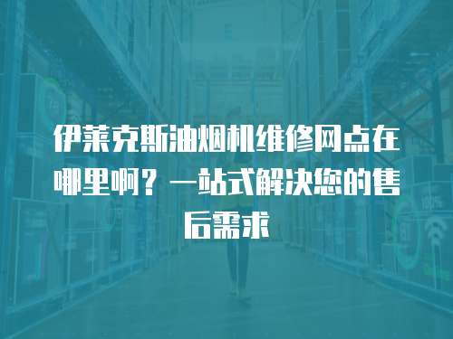 伊萊克斯油煙機維修網點在哪里?。恳徽臼浇鉀Q您的售后需求