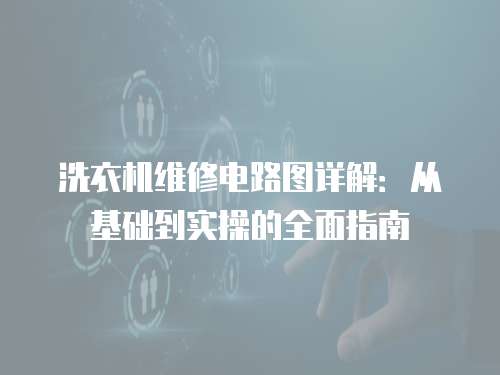 洗衣機(jī)維修電路圖詳解：從基礎(chǔ)到實(shí)操的全面指南