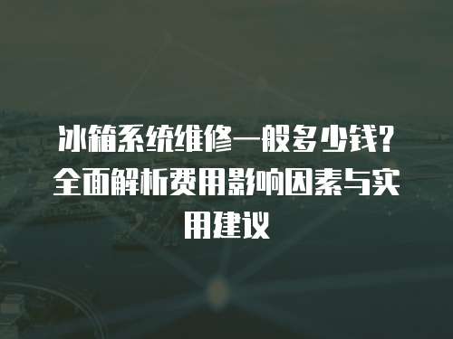 冰箱系統(tǒng)維修一般多少錢(qián)？全面解析費(fèi)用影響因素與實(shí)用建議