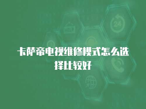 卡薩帝電視維修模式怎么選擇比較好