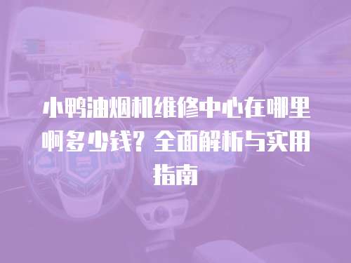 小鴨油煙機(jī)維修中心在哪里啊多少錢？全面解析與實(shí)用指南
