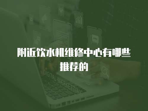附近飲水機(jī)維修中心有哪些推薦的