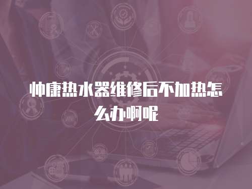 帥康熱水器維修后不加熱怎么辦啊呢