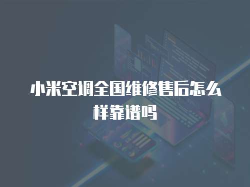 小米空調(diào)全國維修售后怎么樣靠譜嗎