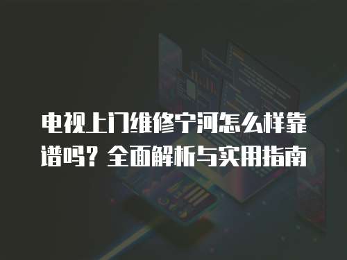 電視上門維修寧河怎么樣靠譜嗎？全面解析與實用指南