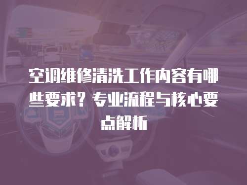 空調維修清洗工作內容有哪些要求？專業(yè)流程與核心要點解析