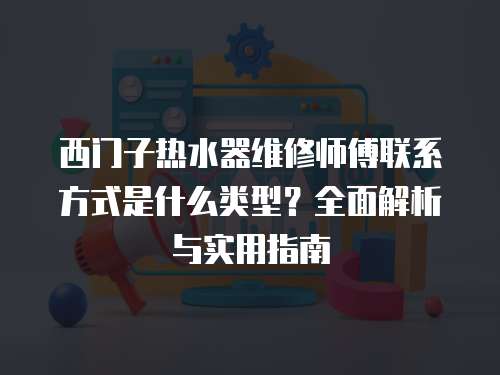 西門子熱水器維修師傅聯(lián)系方式是什么類型？全面解析與實(shí)用指南