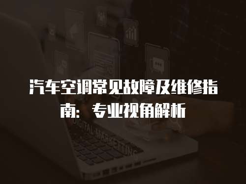 汽車空調常見故障及維修指南：專業視角解析