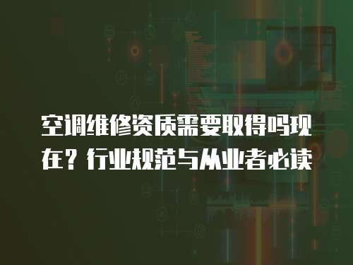 空調(diào)維修資質(zhì)需要取得嗎現(xiàn)在？行業(yè)規(guī)范與從業(yè)者必讀