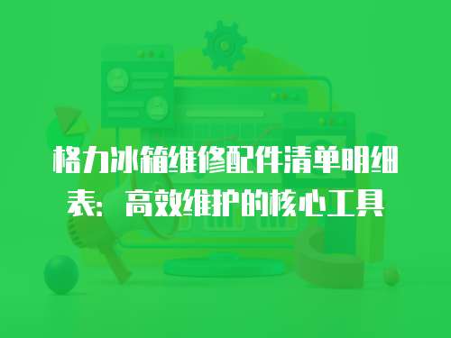 格力冰箱維修配件清單明細表：高效維護的核心工具