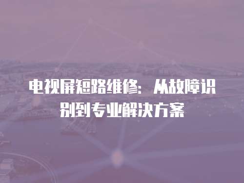 電視屏短路維修：從故障識別到專業(yè)解決方案