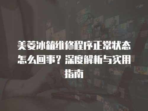 美菱冰箱維修程序正常狀態怎么回事？深度解析與實用指南