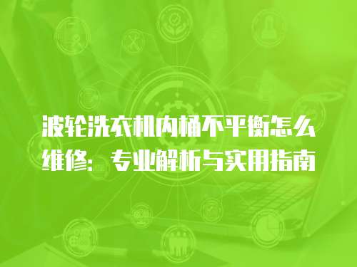 波輪洗衣機內桶不平衡怎么維修：專業解析與實用指南