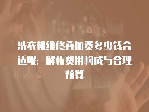 洗衣機維修疊加費多少錢合適呢：解析費用構成與合理預算