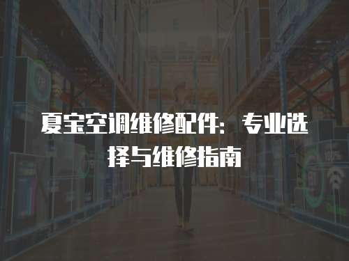 夏寶空調維修配件：專業(yè)選擇與維修指南
