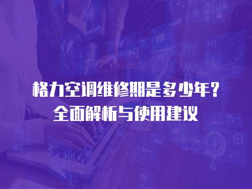格力空調(diào)維修期是多少年？全面解析與使用建議