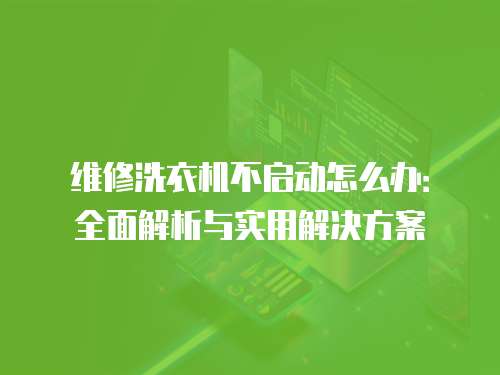 維修洗衣機不啟動怎么辦：全面解析與實用解決方案