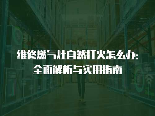 維修燃氣灶自然打火怎么辦：全面解析與實用指南