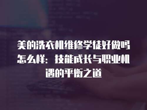 美的洗衣機維修學徒好做嗎怎么樣：技能成長與職業機遇的平衡之道