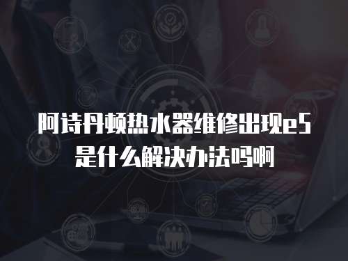 阿詩丹頓熱水器維修出現e5是什么解決辦法嗎啊