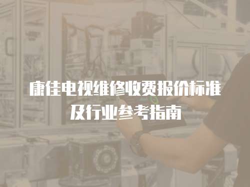 康佳電視維修收費報價標準及行業參考指南
