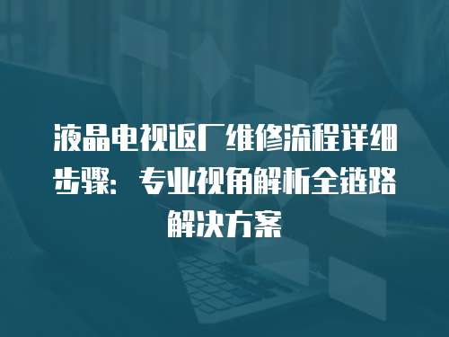 液晶電視返廠維修流程詳細(xì)步驟：專業(yè)視角解析全鏈路解決方案