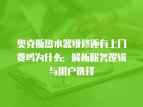 奧克斯熱水器維修還有上門費嗎為什么：解析服務邏輯與用戶選擇