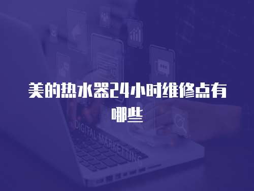 美的熱水器24小時維修點有哪些