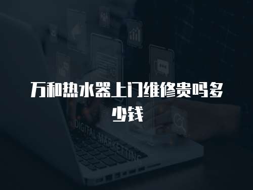 萬(wàn)和熱水器上門(mén)維修貴嗎多少錢