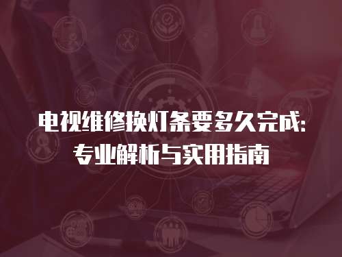 電視維修換燈條要多久完成：專業(yè)解析與實(shí)用指南